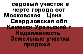 садовый участок в черте города ост. Московская › Цена ­ 130 - Свердловская обл., Каменск-Уральский г. Недвижимость » Земельные участки продажа   